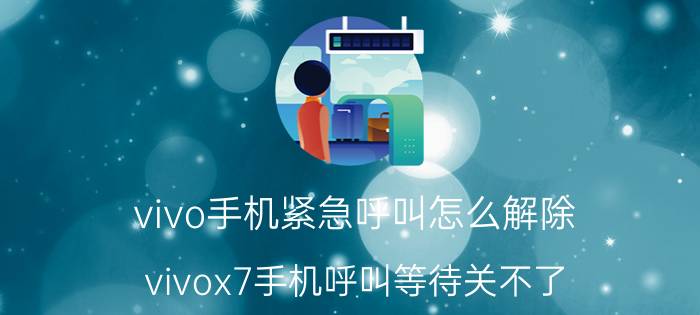 vivo手机紧急呼叫怎么解除 vivox7手机呼叫等待关不了？